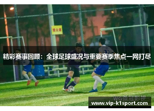 精彩赛事回顾：全球足球盛况与重要赛季焦点一网打尽