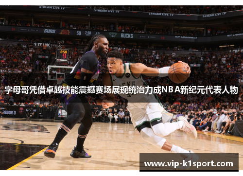 字母哥凭借卓越技能震撼赛场展现统治力成NBA新纪元代表人物