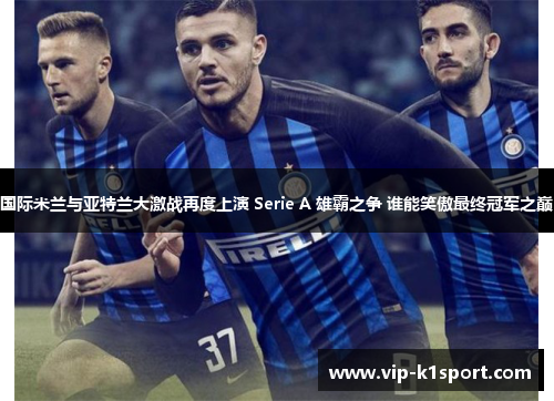 国际米兰与亚特兰大激战再度上演 Serie A 雄霸之争 谁能笑傲最终冠军之巅