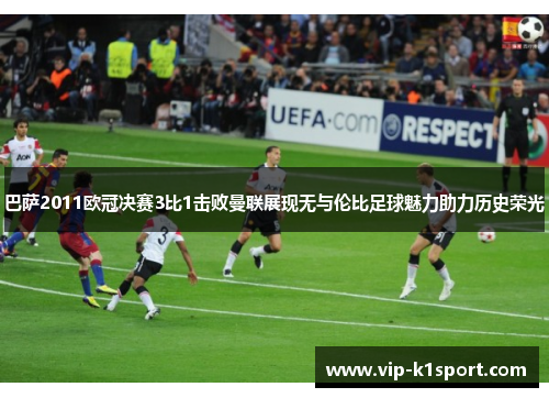 巴萨2011欧冠决赛3比1击败曼联展现无与伦比足球魅力助力历史荣光