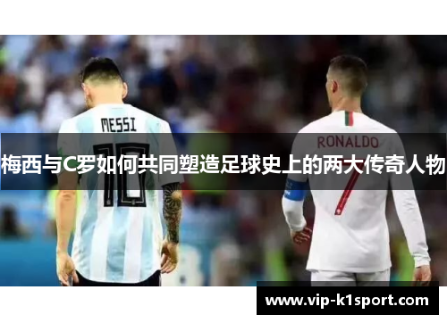 梅西与C罗如何共同塑造足球史上的两大传奇人物