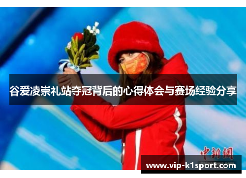 谷爱凌崇礼站夺冠背后的心得体会与赛场经验分享