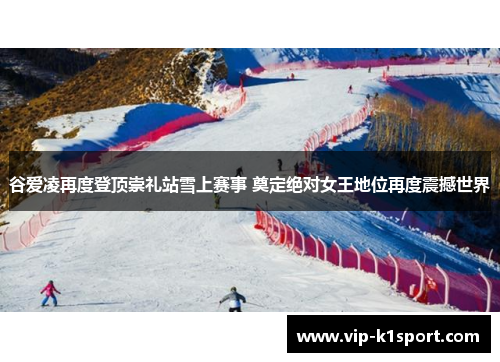谷爱凌再度登顶崇礼站雪上赛事 奠定绝对女王地位再度震撼世界