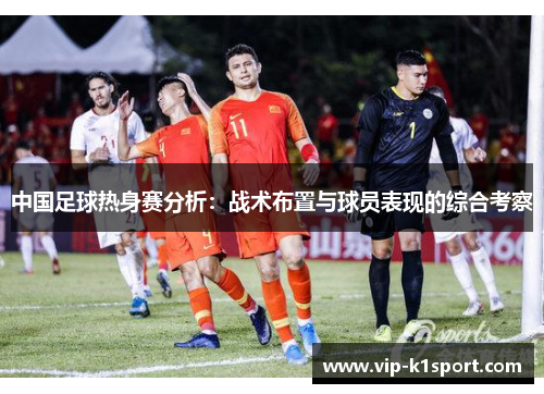 中国足球热身赛分析：战术布置与球员表现的综合考察