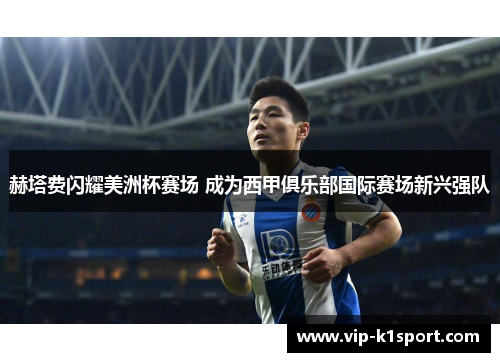 赫塔费闪耀美洲杯赛场 成为西甲俱乐部国际赛场新兴强队