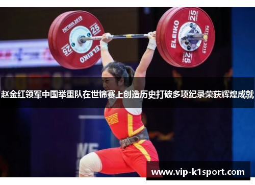 赵金红领军中国举重队在世锦赛上创造历史打破多项纪录荣获辉煌成就
