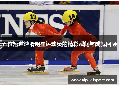 五位短道速滑明星运动员的精彩瞬间与成就回顾