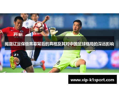 揭露辽足保级黑幕背后的真相及其对中国足球格局的深远影响
