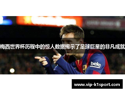 梅西世界杯历程中的惊人数据揭示了足球巨星的非凡成就