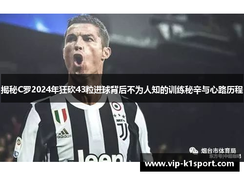 揭秘C罗2024年狂砍43粒进球背后不为人知的训练秘辛与心路历程