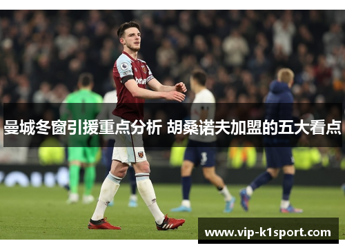 曼城冬窗引援重点分析 胡桑诺夫加盟的五大看点