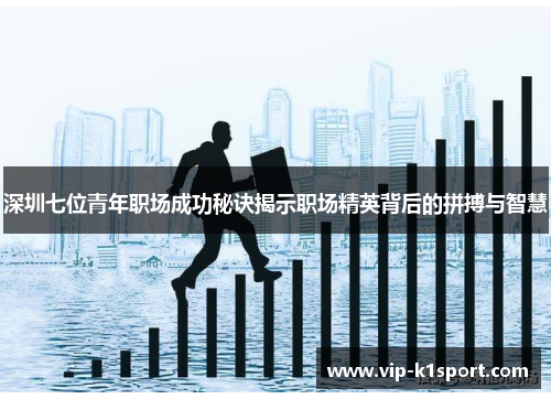 深圳七位青年职场成功秘诀揭示职场精英背后的拼搏与智慧