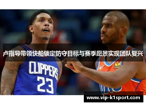 卢指导带领快船锁定防守目标与赛季愿景实现团队复兴