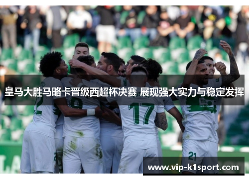 皇马大胜马略卡晋级西超杯决赛 展现强大实力与稳定发挥