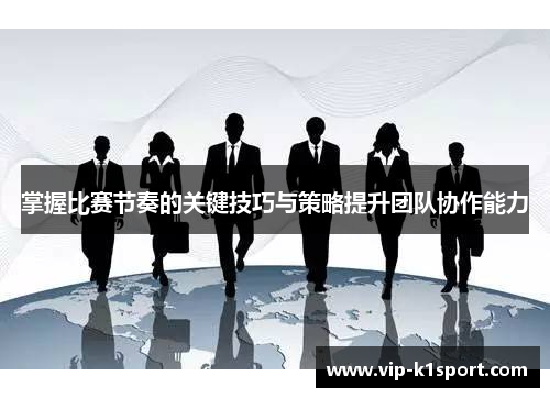 掌握比赛节奏的关键技巧与策略提升团队协作能力