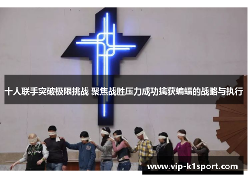 十人联手突破极限挑战 聚焦战胜压力成功擒获蝙蝠的战略与执行