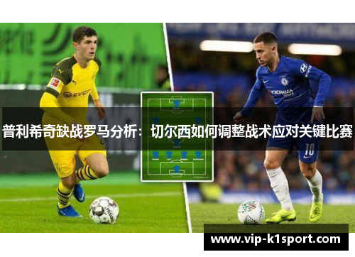 普利希奇缺战罗马分析：切尔西如何调整战术应对关键比赛