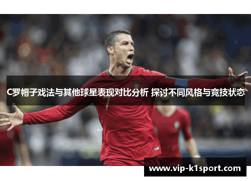 C罗帽子戏法与其他球星表现对比分析 探讨不同风格与竞技状态