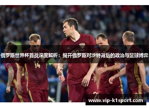 俄罗斯世界杯首战深度解析：揭开俄罗斯对沙特背后的政治与足球博弈