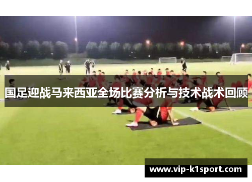 国足迎战马来西亚全场比赛分析与技术战术回顾