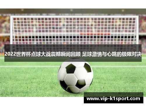 2022世界杯点球大战震撼瞬间回顾 足球激情与心跳的极限对决