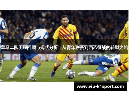 皇马二队历程回顾与现状分析：从青年联赛到西乙征战的转型之路