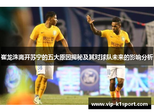 崔龙洙离开苏宁的五大原因揭秘及其对球队未来的影响分析