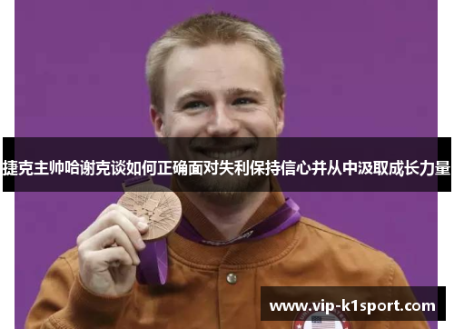 捷克主帅哈谢克谈如何正确面对失利保持信心并从中汲取成长力量